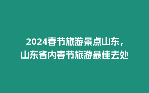 2024春節(jié)旅游景點(diǎn)山東，山東省內(nèi)春節(jié)旅游最佳去處