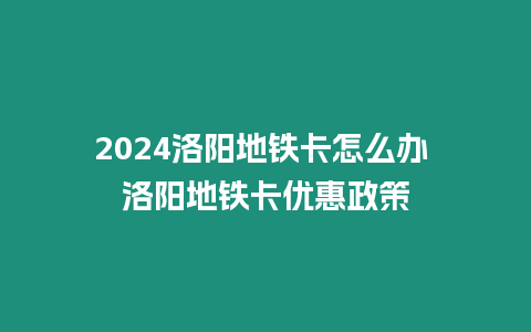 2024洛陽地鐵卡怎么辦 洛陽地鐵卡優惠政策