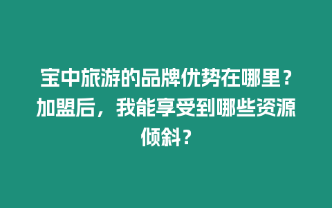 寶中旅游的品牌優(yōu)勢在哪里？加盟后，我能享受到哪些資源傾斜？