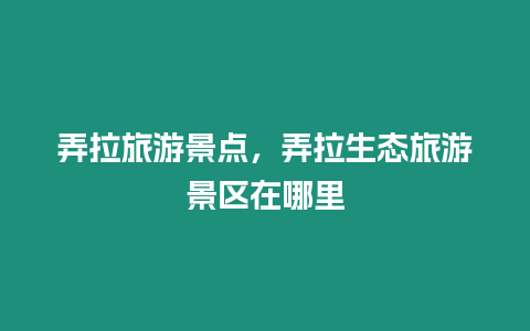 弄拉旅游景點(diǎn)，弄拉生態(tài)旅游景區(qū)在哪里