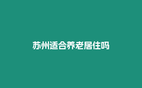 蘇州適合養(yǎng)老居住嗎