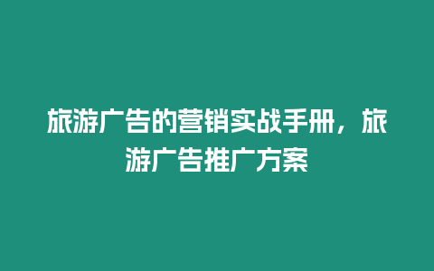 旅游廣告的營銷實戰手冊，旅游廣告推廣方案
