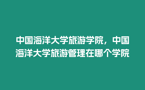中國海洋大學(xué)旅游學(xué)院，中國海洋大學(xué)旅游管理在哪個(gè)學(xué)院