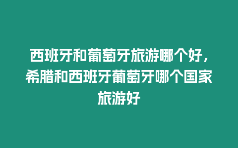 西班牙和葡萄牙旅游哪個好，希臘和西班牙葡萄牙哪個國家旅游好