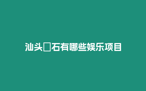 汕頭礐石有哪些娛樂項目