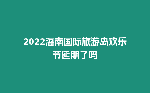 2022海南國際旅游島歡樂節(jié)延期了嗎