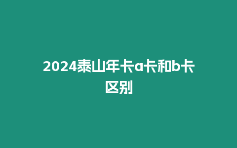 2024泰山年卡a卡和b卡區(qū)別