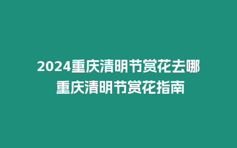 2024重慶清明節(jié)賞花去哪 重慶清明節(jié)賞花指南