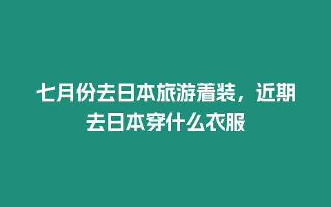 七月份去日本旅游著裝，近期去日本穿什么衣服