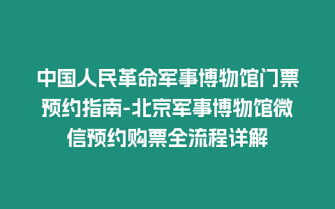 中國(guó)人民革命軍事博物館門票預(yù)約指南-北京軍事博物館微信預(yù)約購(gòu)票全流程詳解