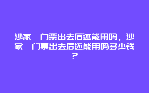 沙家浜門票出去后還能用嗎，沙家浜門票出去后還能用嗎多少錢？