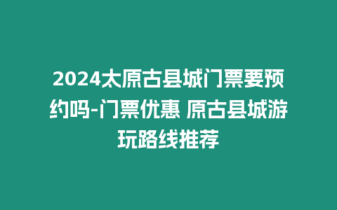 2024太原古縣城門票要預約嗎-門票優惠 原古縣城游玩路線推薦