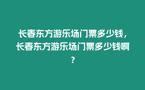 長(zhǎng)春東方游樂(lè)場(chǎng)門票多少錢，長(zhǎng)春東方游樂(lè)場(chǎng)門票多少錢啊？
