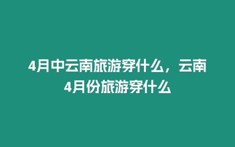 4月中云南旅游穿什么，云南4月份旅游穿什么