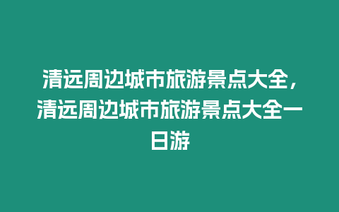 清遠周邊城市旅游景點大全，清遠周邊城市旅游景點大全一日游