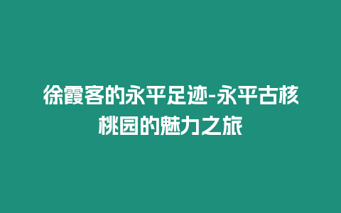 徐霞客的永平足跡-永平古核桃園的魅力之旅