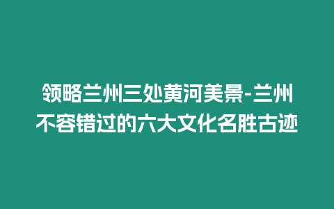 領(lǐng)略蘭州三處黃河美景-蘭州不容錯過的六大文化名勝古跡