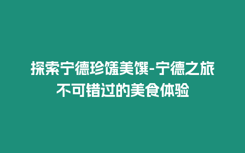 探索寧德珍饈美饌-寧德之旅不可錯(cuò)過(guò)的美食體驗(yàn)