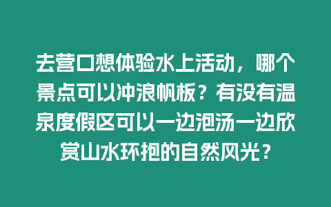 去營口想體驗水上活動，哪個景點可以沖浪帆板？有沒有溫泉度假區可以一邊泡湯一邊欣賞山水環抱的自然風光？