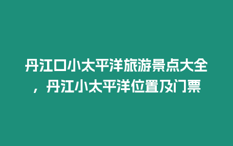 丹江口小太平洋旅游景點(diǎn)大全，丹江小太平洋位置及門(mén)票