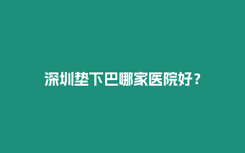 深圳墊下巴哪家醫(yī)院好？