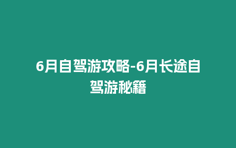 6月自駕游攻略-6月長途自駕游秘籍