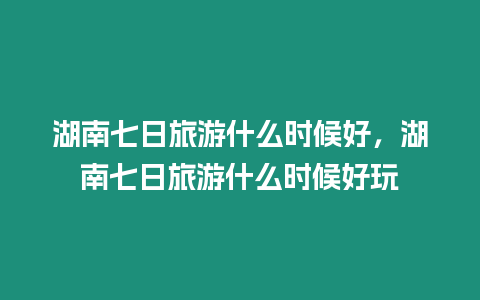 湖南七日旅游什么時候好，湖南七日旅游什么時候好玩