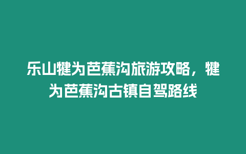 樂山犍為芭蕉溝旅游攻略，犍為芭蕉溝古鎮自駕路線