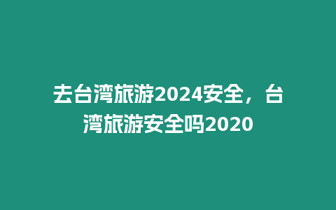 去臺灣旅游2024安全，臺灣旅游安全嗎2024