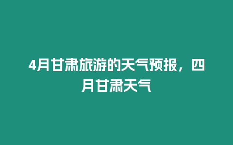 4月甘肅旅游的天氣預報，四月甘肅天氣