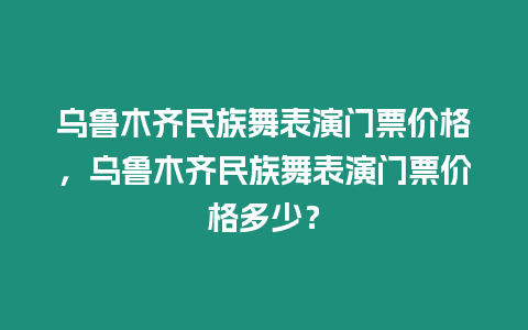 烏魯木齊民族舞表演門票價格，烏魯木齊民族舞表演門票價格多少？