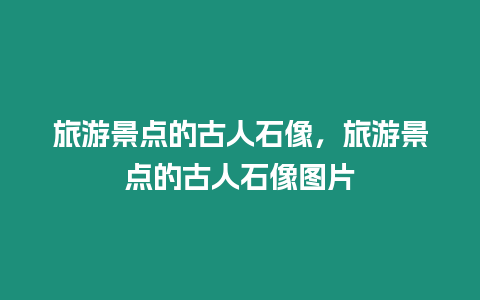 旅游景點的古人石像，旅游景點的古人石像圖片