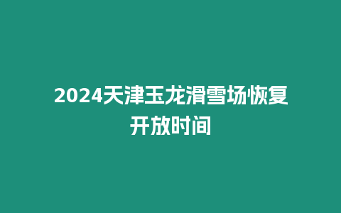 2024天津玉龍滑雪場恢復(fù)開放時(shí)間