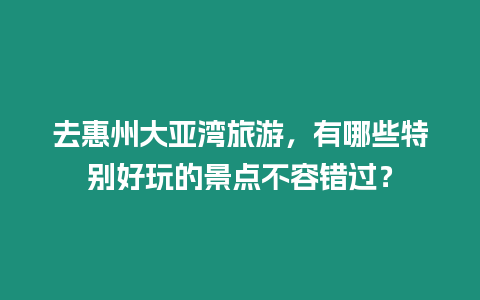 去惠州大亞灣旅游，有哪些特別好玩的景點(diǎn)不容錯(cuò)過？