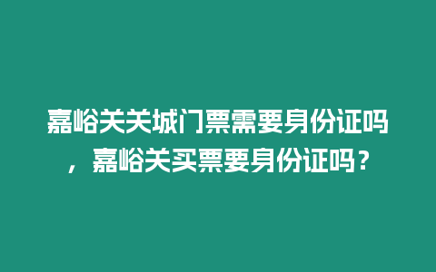 嘉峪關關城門票需要身份證嗎，嘉峪關買票要身份證嗎？
