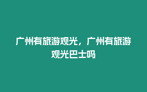 廣州有旅游觀光，廣州有旅游觀光巴士嗎