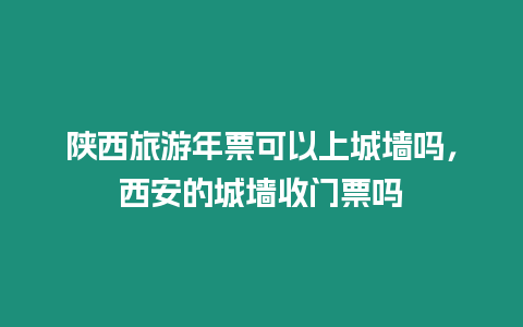 陜西旅游年票可以上城墻嗎，西安的城墻收門票嗎