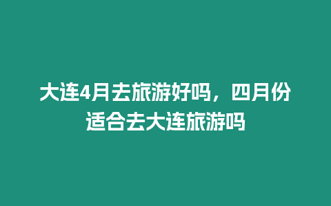 大連4月去旅游好嗎，四月份適合去大連旅游嗎