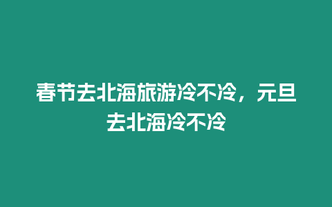 春節(jié)去北海旅游冷不冷，元旦去北海冷不冷