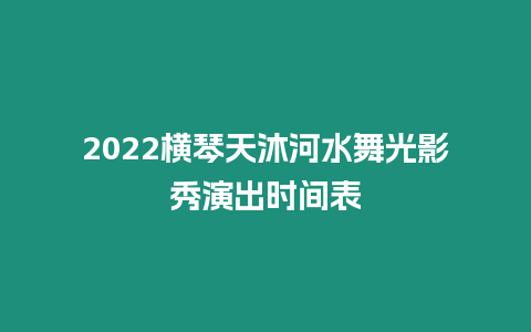 2024橫琴天沐河水舞光影秀演出時(shí)間表