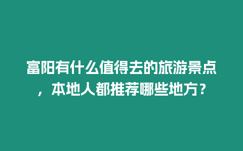 富陽有什么值得去的旅游景點，本地人都推薦哪些地方？