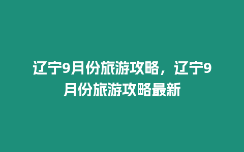 遼寧9月份旅游攻略，遼寧9月份旅游攻略最新