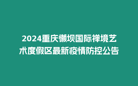 2024重慶懶壩國際禪境藝術度假區最新疫情防控公告