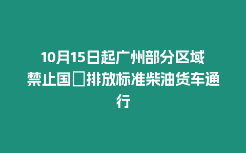10月15日起廣州部分區(qū)域禁止國Ⅲ排放標(biāo)準(zhǔn)柴油貨車通行