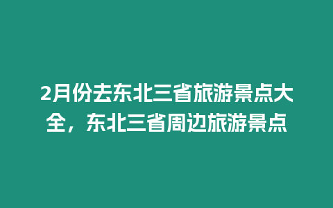 2月份去東北三省旅游景點大全，東北三省周邊旅游景點