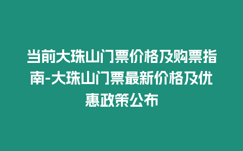 當前大珠山門票價格及購票指南-大珠山門票最新價格及優惠政策公布