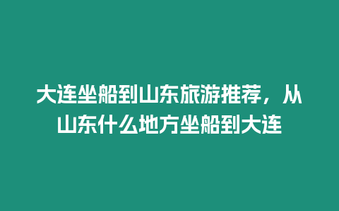 大連坐船到山東旅游推薦，從山東什么地方坐船到大連