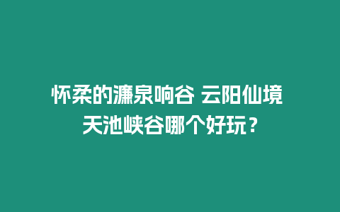 懷柔的濂泉響谷 云陽仙境 天池峽谷哪個好玩？