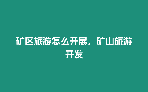 礦區(qū)旅游怎么開展，礦山旅游開發(fā)