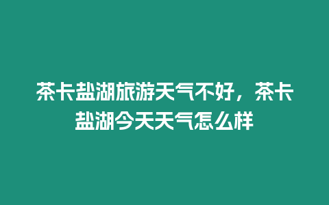 茶卡鹽湖旅游天氣不好，茶卡鹽湖今天天氣怎么樣